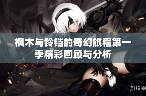 枫木与铃铛的奇幻旅程第一季精彩回顾与分析
