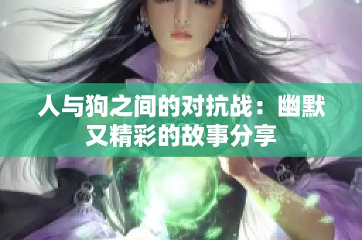 人与狗之间的对抗战：幽默又精彩的故事分享