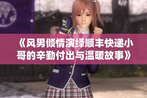 《风男倾情演绎顺丰快递小哥的辛勤付出与温暖故事》