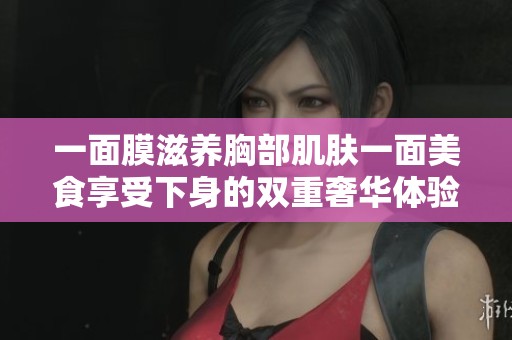 一面膜滋养胸部肌肤一面美食享受下身的双重奢华体验