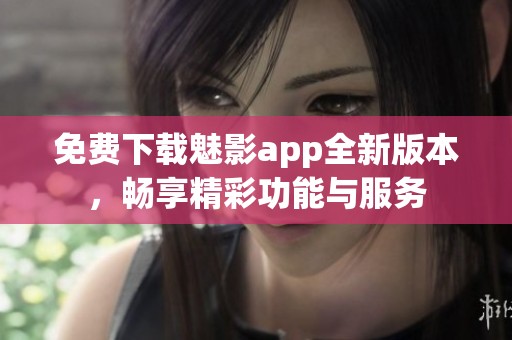 免费下载魅影app全新版本，畅享精彩功能与服务