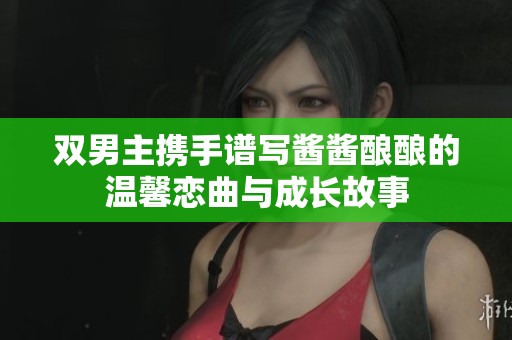 双男主携手谱写酱酱酿酿的温馨恋曲与成长故事