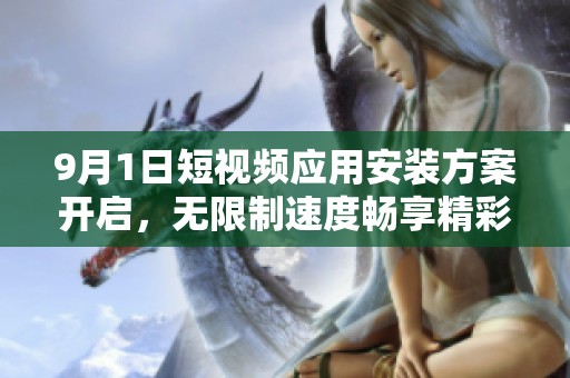 9月1日短视频应用安装方案开启，无限制速度畅享精彩内容