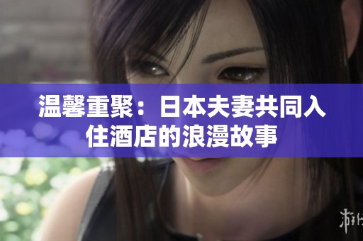 温馨重聚：日本夫妻共同入住酒店的浪漫故事