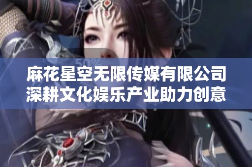 麻花星空无限传媒有限公司深耕文化娱乐产业助力创意发展