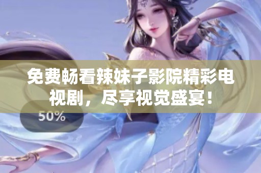 免费畅看辣妹子影院精彩电视剧，尽享视觉盛宴！