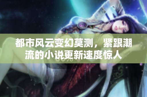 都市风云变幻莫测，紧跟潮流的小说更新速度惊人