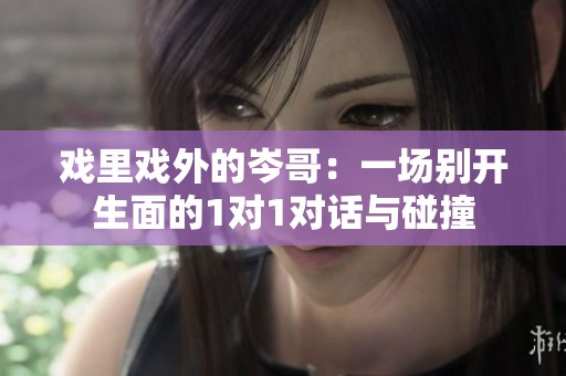 戏里戏外的岑哥：一场别开生面的1对1对话与碰撞