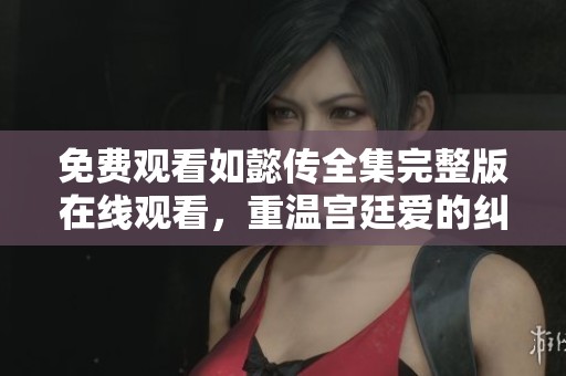 免费观看如懿传全集完整版在线观看，重温宫廷爱的纠葛故事