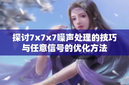 探讨7x7x7噪声处理的技巧与任意信号的优化方法