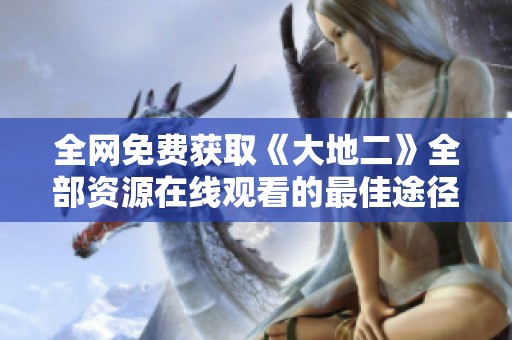 全网免费获取《大地二》全部资源在线观看的最佳途径