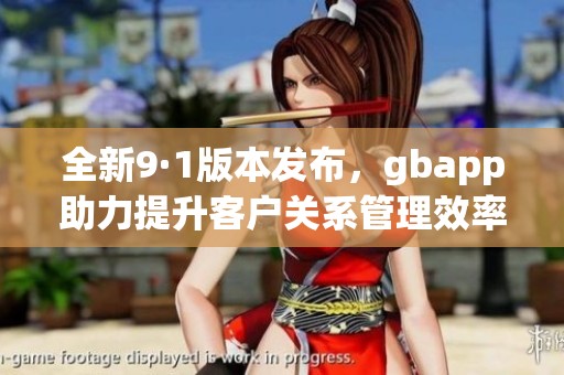 全新9·1版本发布，gbapp助力提升客户关系管理效率