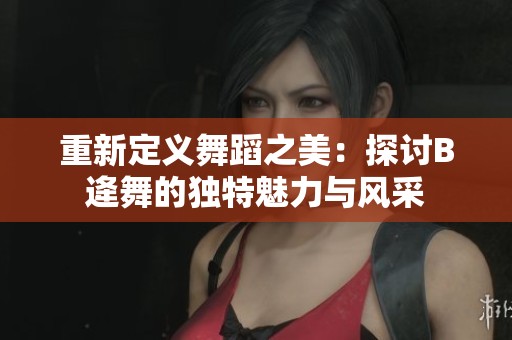 重新定义舞蹈之美：探讨B逄舞的独特魅力与风采