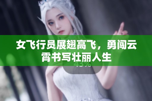 女飞行员展翅高飞，勇闯云霄书写壮丽人生