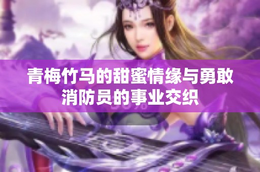 青梅竹马的甜蜜情缘与勇敢消防员的事业交织