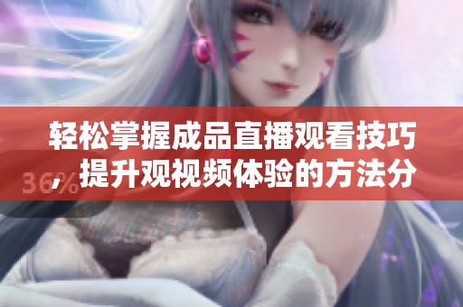 轻松掌握成品直播观看技巧，提升观视频体验的方法分享
