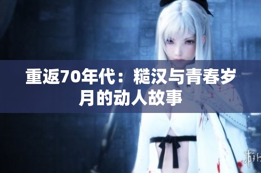 重返70年代：糙汉与青春岁月的动人故事