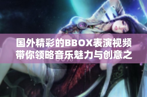 国外精彩的BBOX表演视频带你领略音乐魅力与创意之美