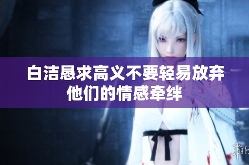 白洁恳求高义不要轻易放弃他们的情感牵绊