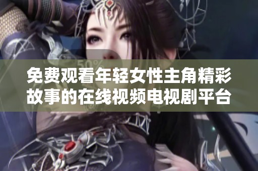 免费观看年轻女性主角精彩故事的在线视频电视剧平台推荐