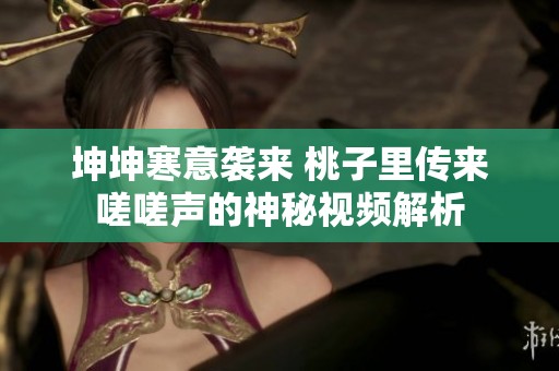 坤坤寒意袭来 桃子里传来嗟嗟声的神秘视频解析