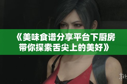 《美味食谱分享平台下厨房带你探索舌尖上的美好》