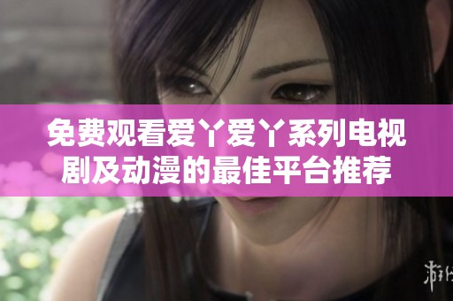 免费观看爱丫爱丫系列电视剧及动漫的最佳平台推荐