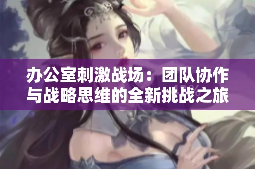 办公室刺激战场：团队协作与战略思维的全新挑战之旅