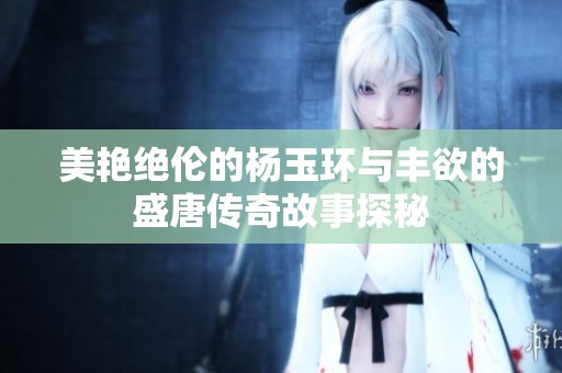 美艳绝伦的杨玉环与丰欲的盛唐传奇故事探秘