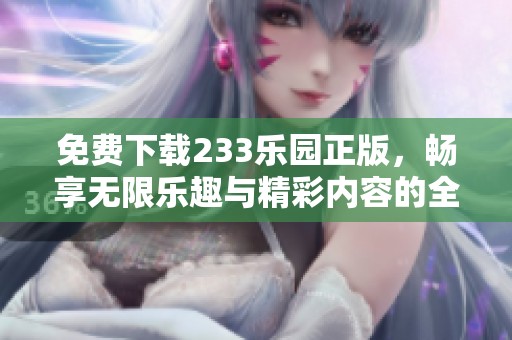 免费下载233乐园正版，畅享无限乐趣与精彩内容的全新体验