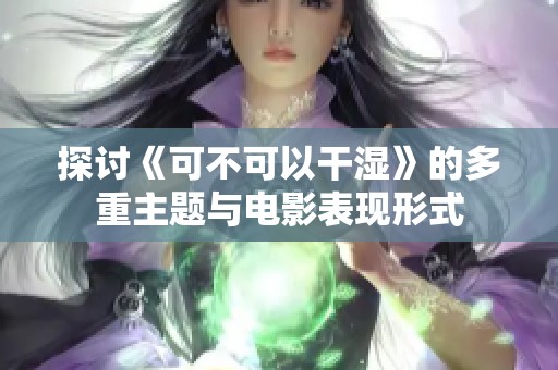 探讨《可不可以干湿》的多重主题与电影表现形式
