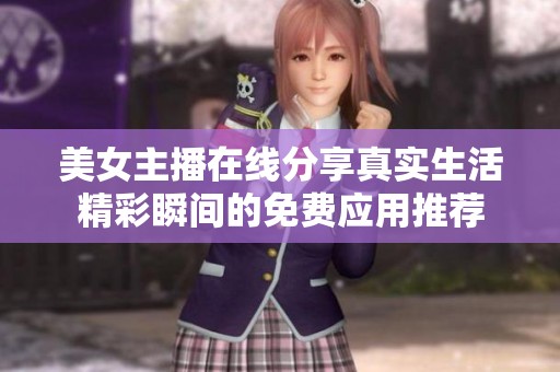 美女主播在线分享真实生活精彩瞬间的免费应用推荐