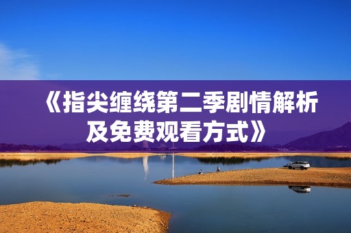 《指尖缠绕第二季剧情解析及免费观看方式》