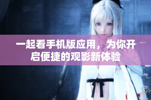 一起看手机版应用，为你开启便捷的观影新体验