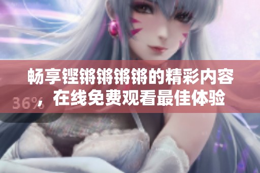 畅享铿锵锵锵锵的精彩内容，在线免费观看最佳体验