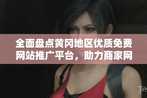 全面盘点黄冈地区优质免费网站推广平台，助力商家网络营销
