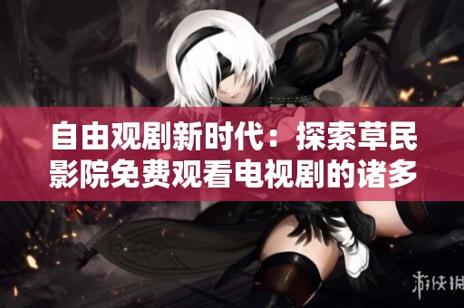 自由观剧新时代：探索草民影院免费观看电视剧的诸多优势