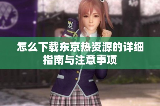 怎么下载东京热资源的详细指南与注意事项