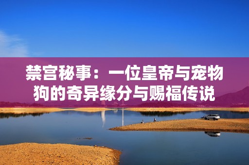 禁宫秘事：一位皇帝与宠物狗的奇异缘分与赐福传说