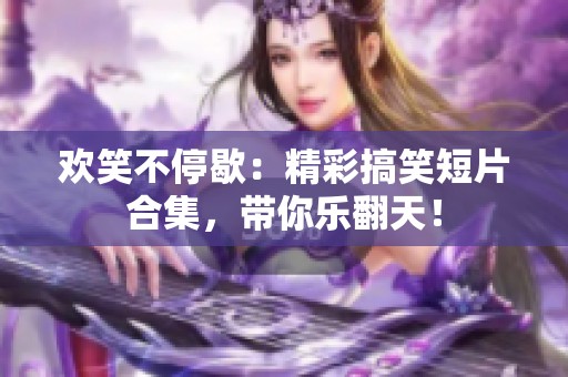 欢笑不停歇：精彩搞笑短片合集，带你乐翻天！