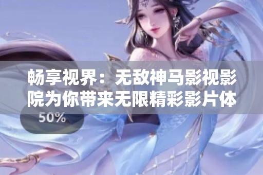 畅享视界：无敌神马影视影院为你带来无限精彩影片体验
