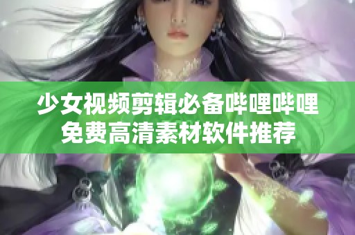 少女视频剪辑必备哔哩哔哩免费高清素材软件推荐