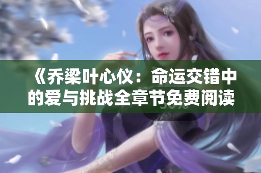 《乔梁叶心仪：命运交错中的爱与挑战全章节免费阅读》
