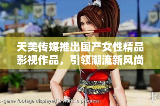 天美传媒推出国产女性精品影视作品，引领潮流新风尚