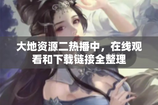 大地资源二热播中，在线观看和下载链接全整理