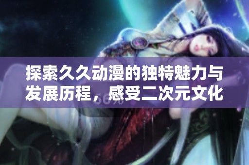 探索久久动漫的独特魅力与发展历程，感受二次元文化的深厚底蕴