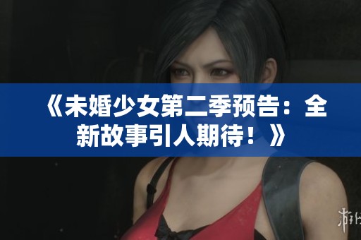 《未婚少女第二季预告：全新故事引人期待！》