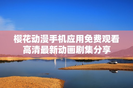 樱花动漫手机应用免费观看高清最新动画剧集分享