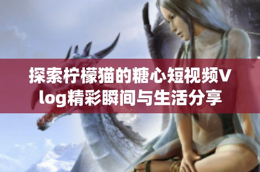 探索柠檬猫的糖心短视频Vlog精彩瞬间与生活分享