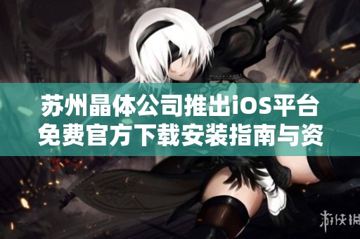 苏州晶体公司推出iOS平台免费官方下载安装指南与资源分享